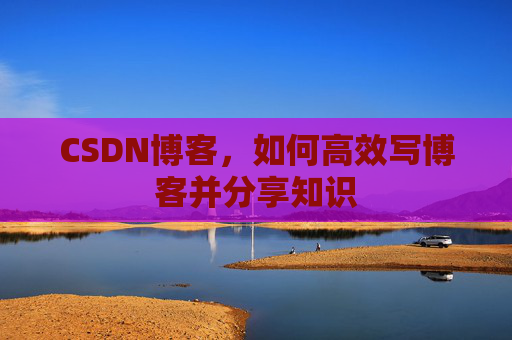 CSDN博客,如何高效写博客并分享知识
